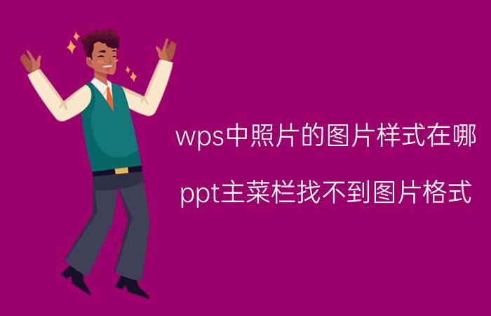 wps中照片的图片样式在哪 ppt主菜栏找不到图片格式？